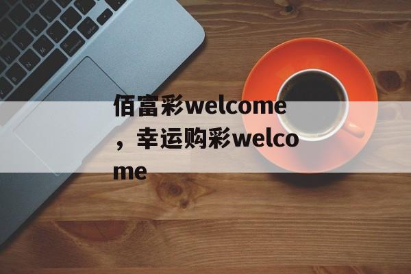 佰富彩welcome，幸运购彩welcome