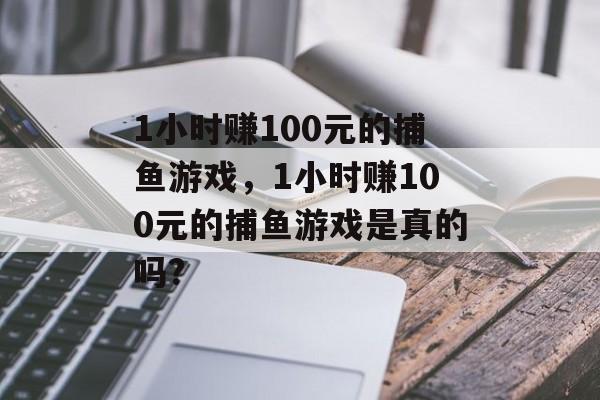 1小时赚100元的捕鱼游戏，1小时赚100元的捕鱼游戏是真的吗?