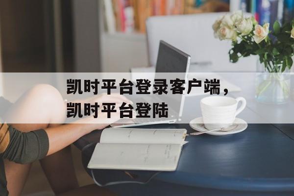 凯时平台登录客户端，凯时平台登陆