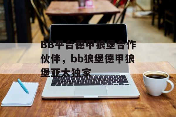 BB平台德甲狼堡合作伙伴，bb狼堡德甲狼堡亚太独家