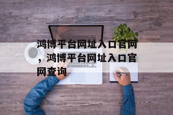 鸿博平台网址入口官网，鸿博平台网址入口官网查询