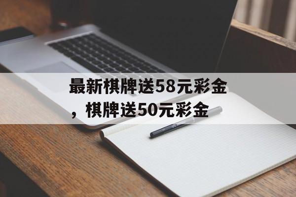 最新棋牌送58元彩金，棋牌送50元彩金